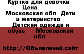 Куртка для девочки › Цена ­ 1 000 - Московская обл. Дети и материнство » Детская одежда и обувь   . Московская обл.